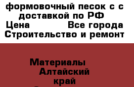 формовочный песок с с доставкой по РФ › Цена ­ 1 190 - Все города Строительство и ремонт » Материалы   . Алтайский край,Змеиногорск г.